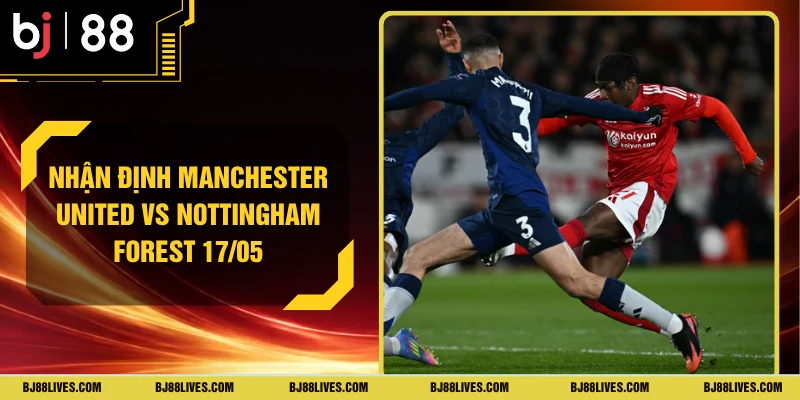 Nhận định Manchester United vs Nottingham Forest 17/05